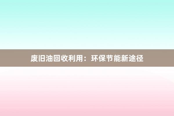 废旧油回收利用：环保节能新途径