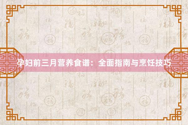 孕妇前三月营养食谱：全面指南与烹饪技巧