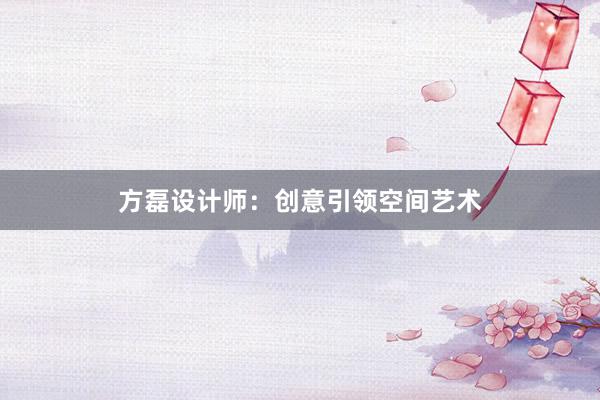 方磊设计师：创意引领空间艺术