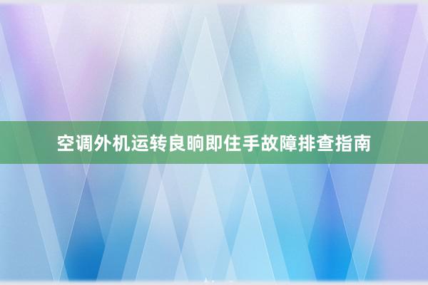 空调外机运转良晌即住手故障排查指南