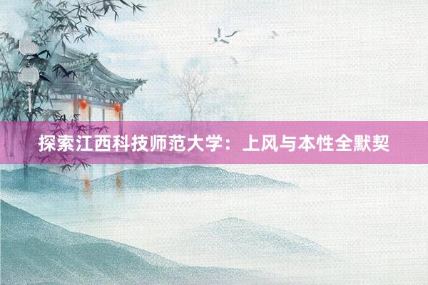 探索江西科技师范大学：上风与本性全默契