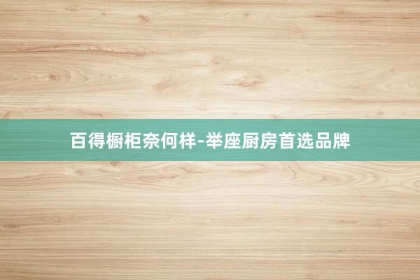 百得橱柜奈何样-举座厨房首选品牌