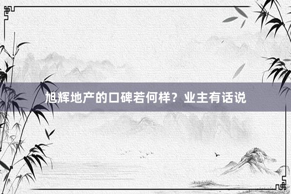 旭辉地产的口碑若何样？业主有话说