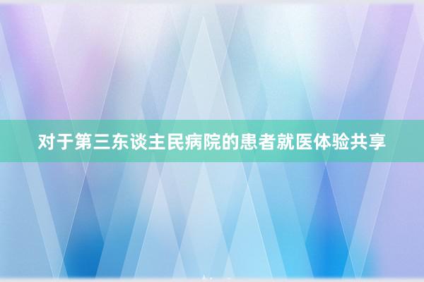 对于第三东谈主民病院的患者就医体验共享