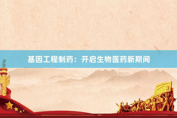 基因工程制药：开启生物医药新期间