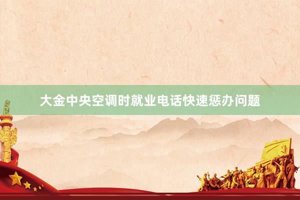 大金中央空调时就业电话快速惩办问题